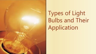 Types of Light
Bulbs and Their
Application
 