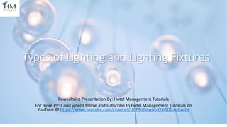 Types of Lighting and Lighting Fixtures
PowerPoint Presentation By: Hotel Management Tutorials
For more PPTs and videos follow and subscribe to Hotel Management Tutorials on
YouTube @ https://www.youtube.com/channel/UCPAiJGawMvOStSDfcArCwdw
 