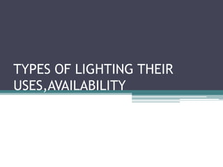 TYPES OF LIGHTING THEIR
USES,AVAILABILITY
 