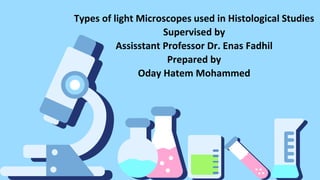Types of light Microscopes used in Histological Studies
Supervised by
Assisstant Professor Dr. Enas Fadhil
Prepared by
Oday Hatem Mohammed
 