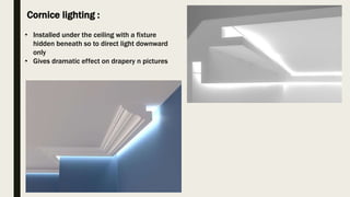 Cornice lighting :
• Installed under the ceiling with a fixture
hidden beneath so to direct light downward
only
• Gives dramatic effect on drapery n pictures
 