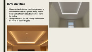 COVE LIGHING :
• this consists of placing continuous series of
fluorescent tubes in a groove along one or
more walls of room about 12 inches from
the ceiling
• The light reflects off the ceiling and bathes
the room of indirect lights
 