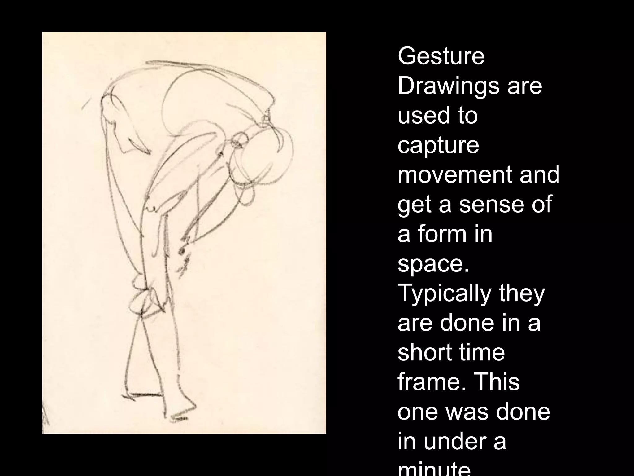 Gesture
Drawings are
used to
capture
movement and
get a sense of
a form in
space.
Typically they
are done in a
short time
frame. This
one was done
in under a
 