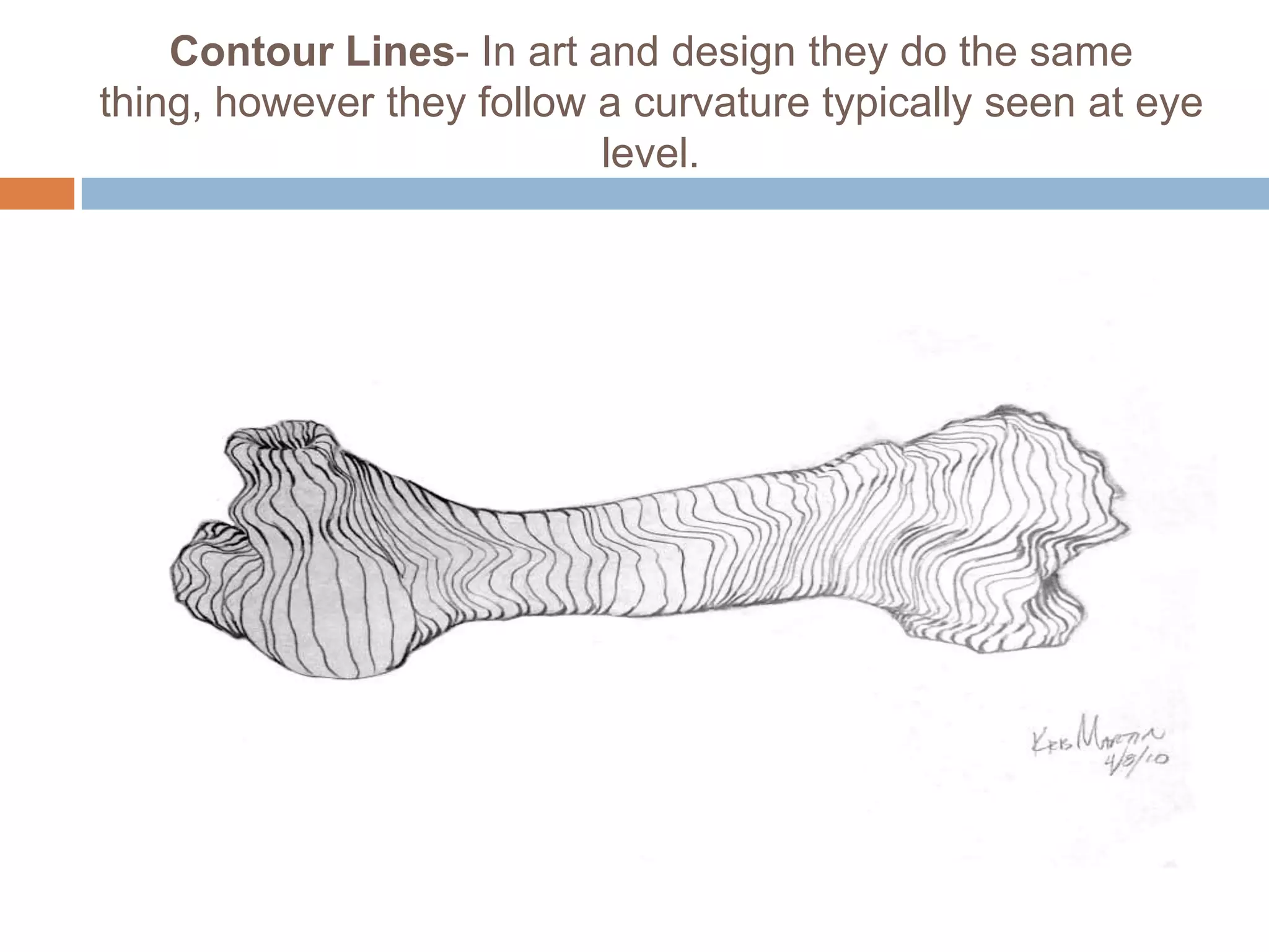 Contour Lines- In art and design they do the same
thing, however they follow a curvature typically seen at eye
                           level.
 