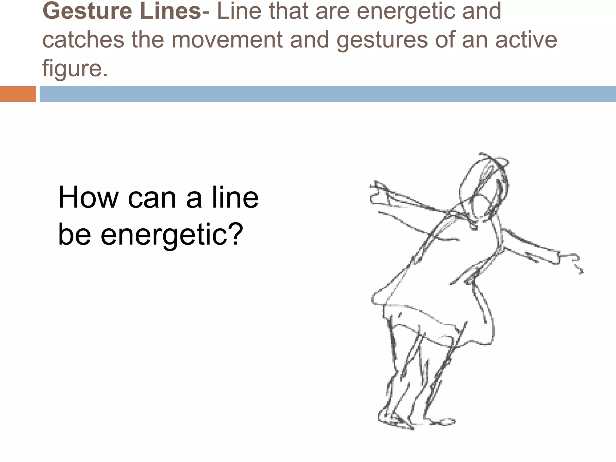 Gesture Lines- Line that are energetic and
catches the movement and gestures of an active
figure.




 How can a line
 be energetic?
 