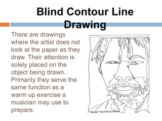 Blind Contour Line
              Drawing
There are drawings
where the artist does not
look at the paper as they
draw. Thei...