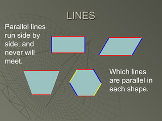 LINESLINES
Parallel lines
run side by
side, and
never will
meet.
Which lines
are parallel in
each shape.
 
