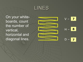 LINESLINES
On your white-
boards, count
the number of
vertical,
horizontal and
diagonal lines.
V –
H –
D –
7
8
7
 