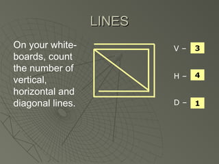 LINESLINES
On your white-
boards, count
the number of
vertical,
horizontal and
diagonal lines.
V –
H –
D –
3
4
1
 