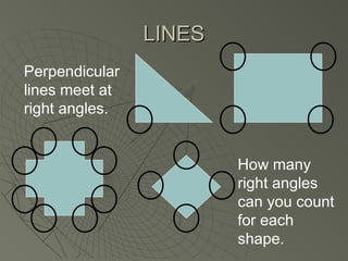 LINESLINES
Perpendicular
lines meet at
right angles.
How many
right angles
can you count
for each
shape.
 
