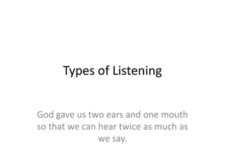 Types of Listening
God gave us two ears and one mouth
so that we can hear twice as much as
we say.

 
