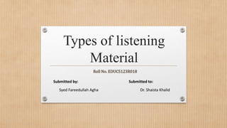 Types of listening
Material
Roll No. EDUC5123R018
Submitted by: Submitted to:
Syed Fareedullah Agha Dr. Shaista Khalid
 