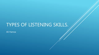 TYPES OF LISTENING SKILLS.
Ali Hamza
 