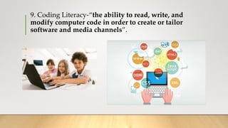 9. Coding Literacy-“the ability to read, write, and
modify computer code in order to create or tailor
software and media channels”.
 