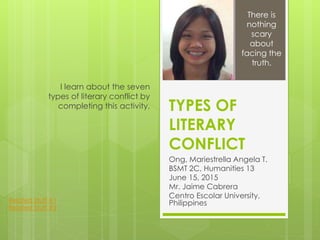 TYPES OF
LITERARY
CONFLICT
Ong, Mariestrella Angela T.
BSMT 2C, Humanities 13
June 15, 2015
Mr. Jaime Cabrera
Centro Escolar University,
Philippines
I learn about the seven
types of literary conflict by
completing this activity.
There is
nothing
scary
about
facing the
truth.
Related Stuff #1
Related Stuff #2
 