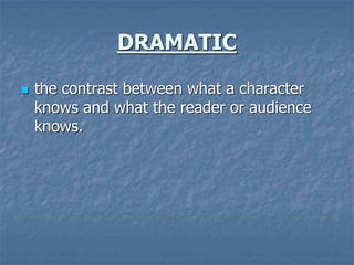 DRAMATIC
 the contrast between what a character
knows and what the reader or audience
knows.
 