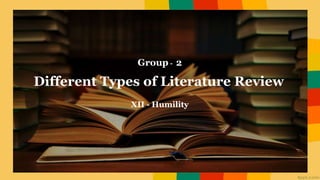 Different Types of Literature Review
Group - 2
XII - Humility
 