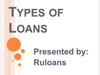 TYPES OF
LOANS
Presented by:
Ruloans
 