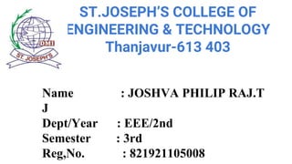 ST.JOSEPH’S COLLEGE OF
ENGINEERING & TECHNOLOGY
Thanjavur-613 403
Name : JOSHVA PHILIP RAJ.T
J
Dept/Year : EEE/2nd
Semester : 3rd
Reg,No. : 821921105008
 