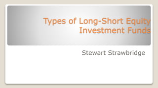 Types of Long-Short Equity
Investment Funds
Stewart Strawbridge
 