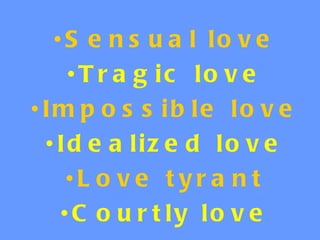 • S e n s u a l lo v e
     • T r a g ic lo v e
• Im p o s s ib le lo v e
  • Id e a liz e d lo v e
     •L o v e t yr a n t
    • C o u r t ly lo v e
 