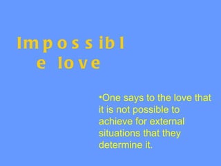 Im p o s s ib l
  e lo v e
           •One says to the love that
           it is not possible to
           achieve for external
           situations that they
           determine it.
 