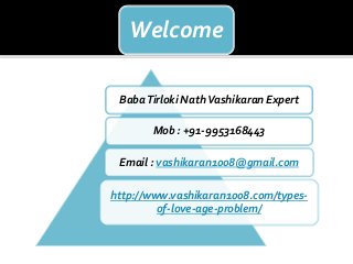 Welcome 
Baba Tirloki Nath Vashikaran Expert 
Mob : +91-9953168443 
Email : vashikaran1008@gmail.com 
http://www.vashikaran1008.com/types-of- 
love-age-problem/ 
 