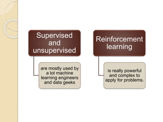 Supervised
and
unsupervised
are mostly used by
a lot machine
learning engineers
and data geeks
Reinforcement
learning
is really powerful
and complex to
apply for problems.
 