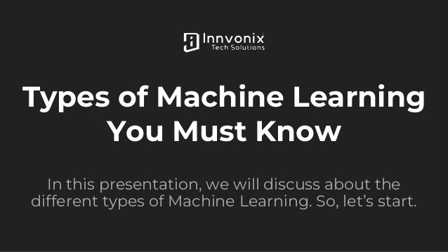Types of Machine Learning
You Must Know
In this presentation, we will discuss about the
different types of Machine Learning. So, let’s start.
 