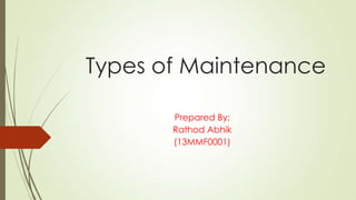 Types of Maintenance
Prepared By;
Rathod Abhik
(13MMF0001)
 