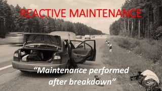 REACTIVE MAINTENANCE 
“Maintenance performed 
after breakdown” 
 