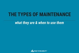 THE TYPES OF MAINTENANCE 
what they are & when to use them
ROAD TO RELIABILITY™
 