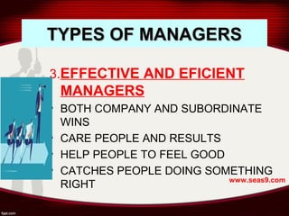 TYPES OF MANAGERSTYPES OF MANAGERS
3.EFFECTIVE AND EFICIENT
MANAGERS
• BOTH COMPANY AND SUBORDINATE
WINS
• CARE PEOPLE AND RESULTS
• HELP PEOPLE TO FEEL GOOD
• CATCHES PEOPLE DOING SOMETHING
RIGHT www.seas9.com
 