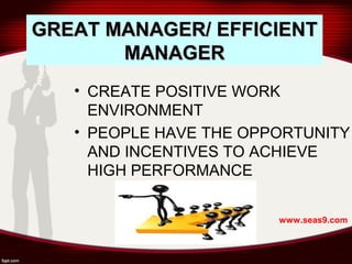 GREAT MANAGER/ EFFICIENTGREAT MANAGER/ EFFICIENT
MANAGERMANAGER
• CREATE POSITIVE WORK
ENVIRONMENT
• PEOPLE HAVE THE OPPORTUNITY
AND INCENTIVES TO ACHIEVE
HIGH PERFORMANCE
www.seas9.com