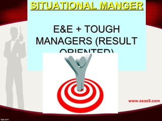 SITUATIONAL MANGERSITUATIONAL MANGER
E&E + TOUGHE&E + TOUGH
MANAGERS (RESULTMANAGERS (RESULT
ORIENTED)ORIENTED)
www.seas9.com
 