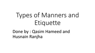 Types of Manners and
Etiquette
Done by : Qasim Hameed and
Husnain Ranjha
 