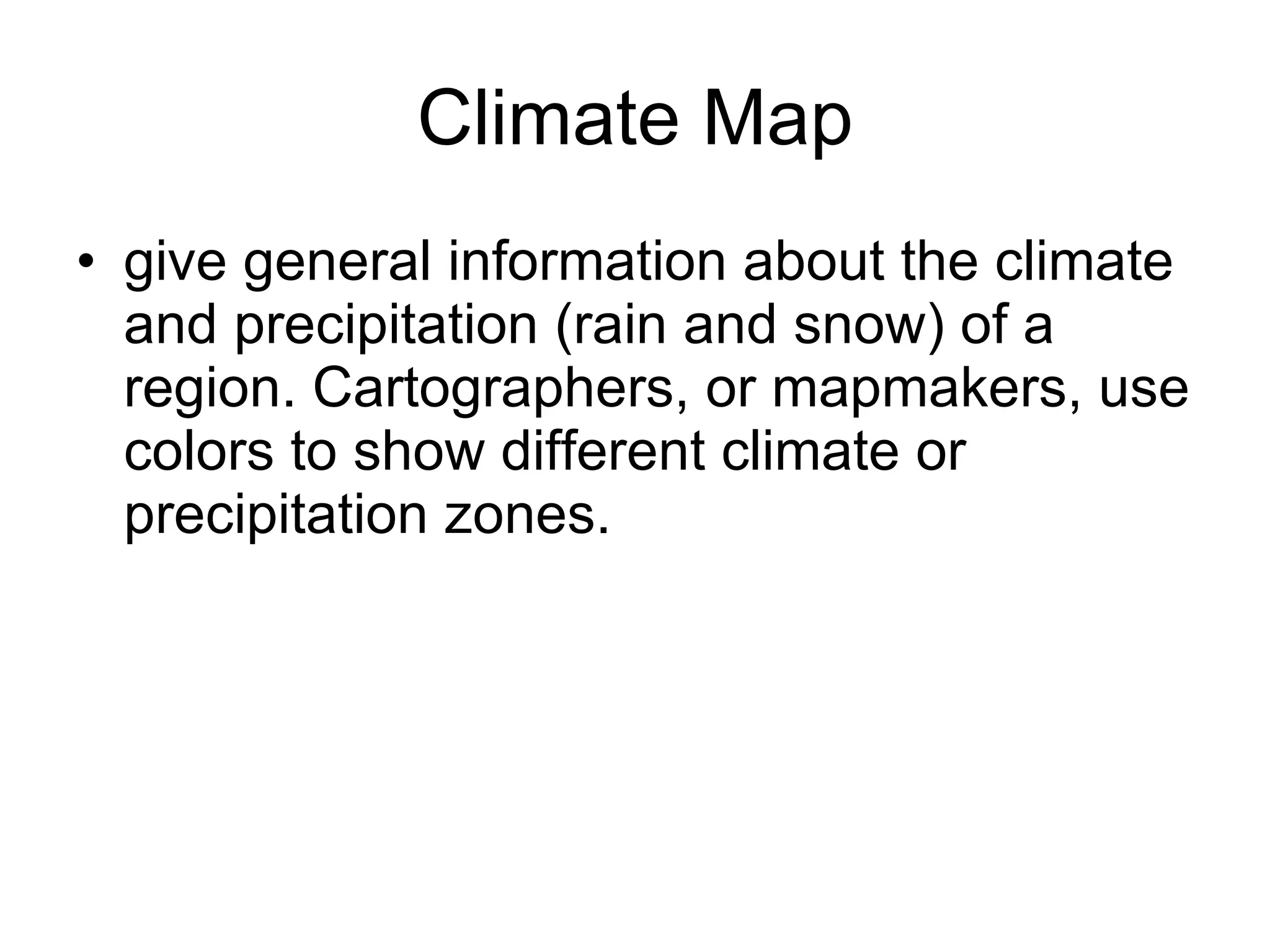 Climate Map give general information about the climate and precipitation (rain and snow) of a region. Cartographers, or mapmakers, use colors to show different climate or precipitation zones.  