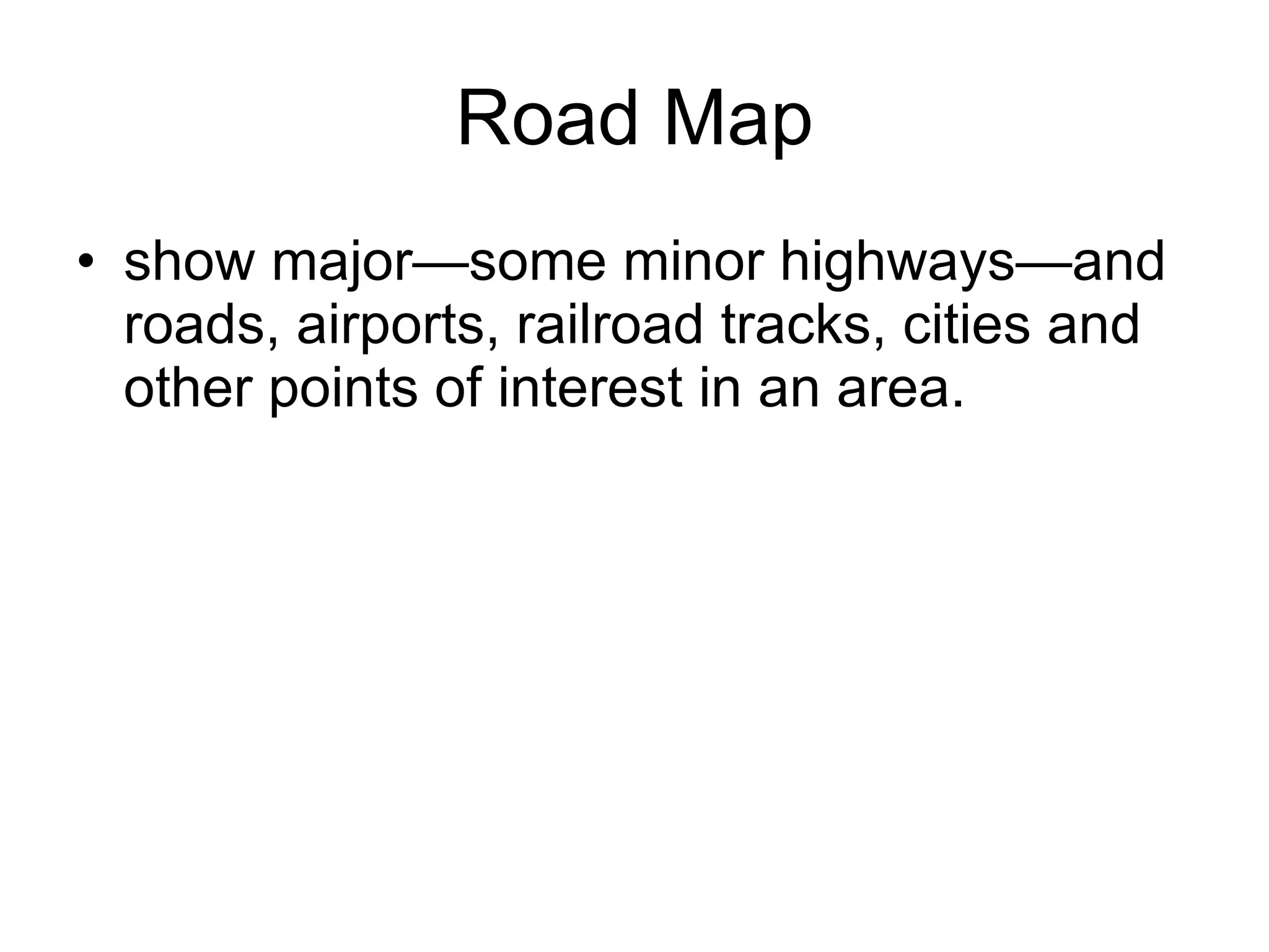 Road Map show major—some minor highways—and roads, airports, railroad tracks, cities and other points of interest in an area.  