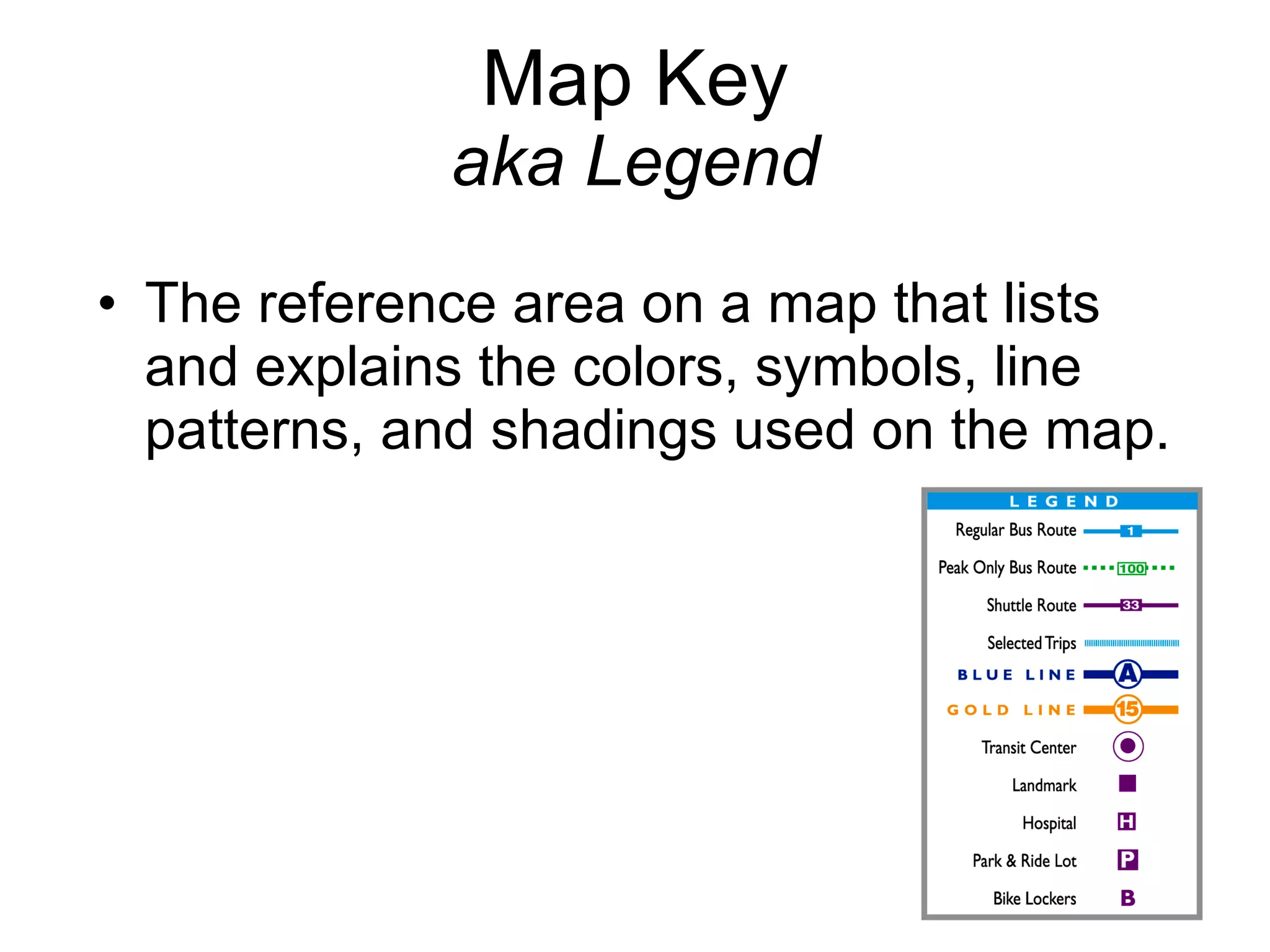 Map Key aka Legend The reference area on a map that lists and explains the colors, symbols, line patterns, and shadings used on the map.  