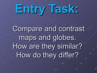Entry Task:Entry Task:
Compare and contrastCompare and contrast
maps and globes.maps and globes.
How are they similar?How are they similar?
How do they differ?How do they differ?
 