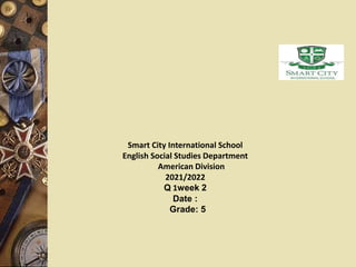 Smart City International School
English Social Studies Department
American Division
2021/2022
Q 1week 2
Date :
Grade: 5
 