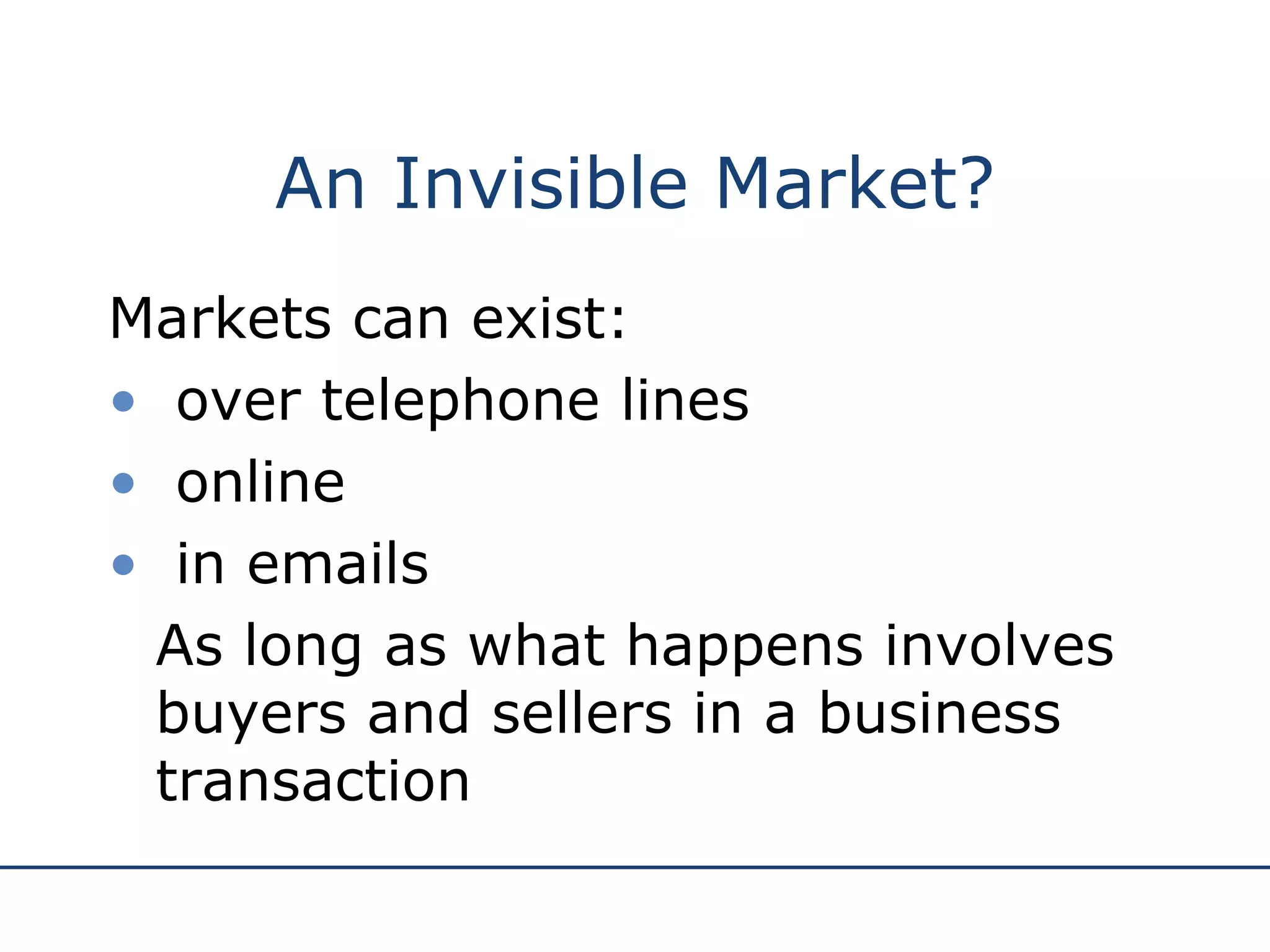 An Invisible Market? Markets can exist: over telephone lines online in emails As long as what happens involves  buyers and sellers in a business transaction 