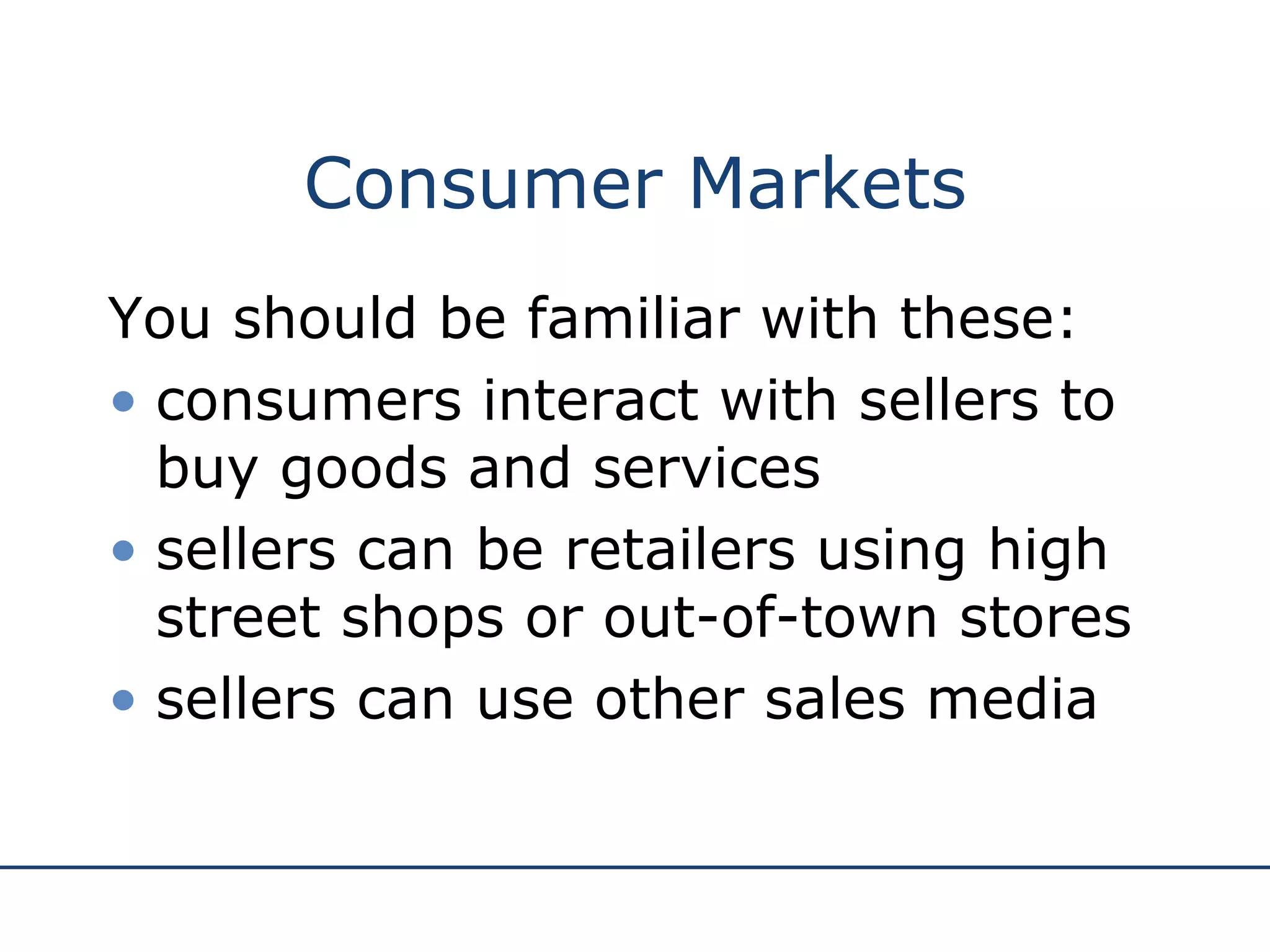 Consumer Markets You should be familiar with these: consumers interact with sellers to buy goods and services sellers can be retailers using high street shops or out-of-town stores  sellers can use other sales media 