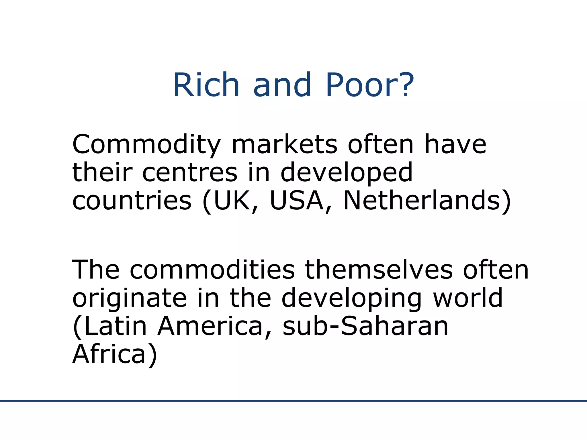 Rich and Poor? Commodity markets often have their centres in developed countries (UK, USA, Netherlands) The commodities themselves often originate in the developing world (Latin America, sub-Saharan Africa) 