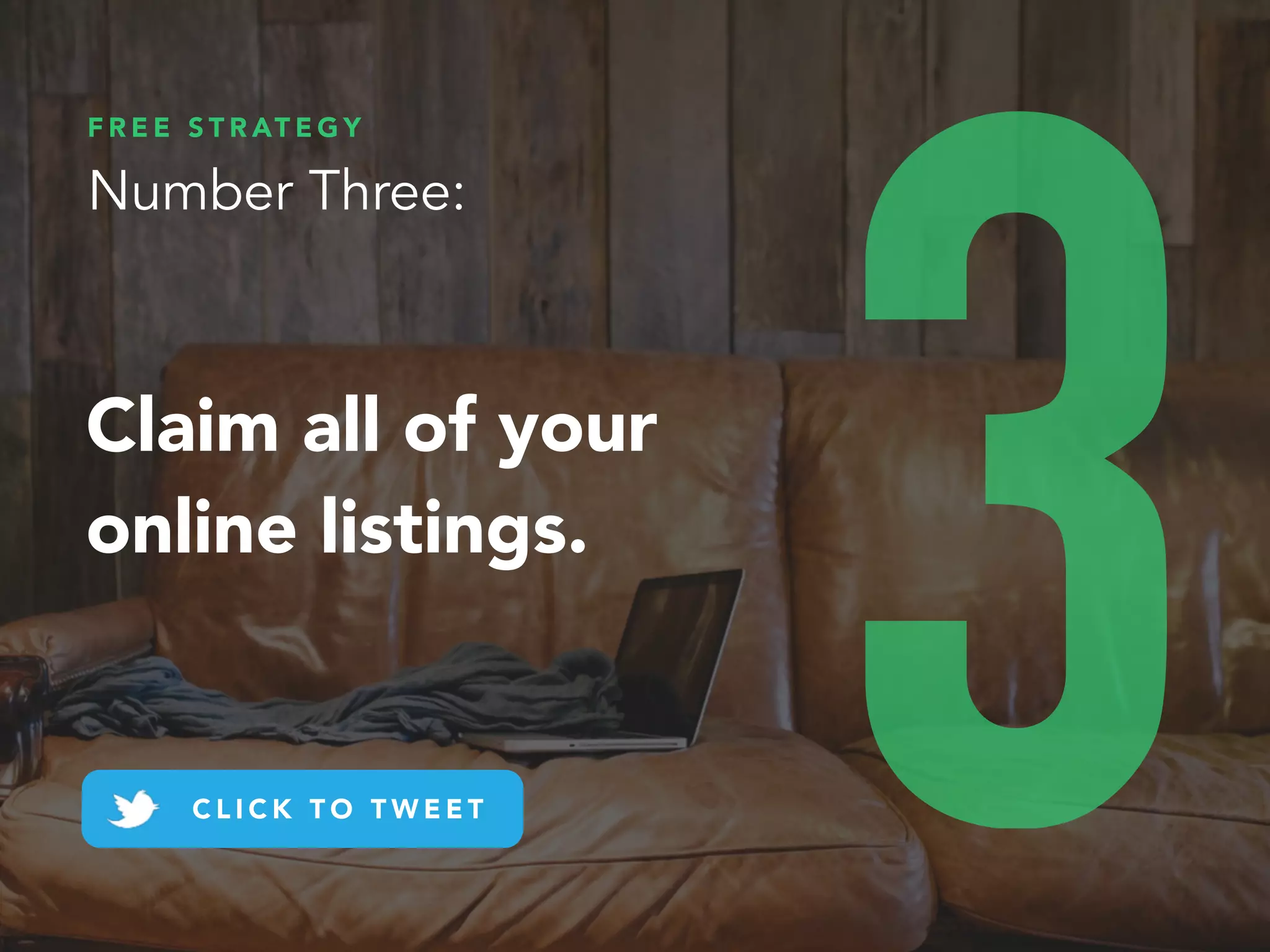 You need to make sure prospects can easily find and reach you
no matter where they are searching from.
By simply claiming your business listings on popular search
engines and directories will dramatically increase your visibility.
Focus on the popular platforms first: Google, Yelp, Bing,
Yahoo, Yellow Pages, CitySearch, Superpages, etc.
A B O U T T H I S S T R A T E G Y
3 . 1
 
