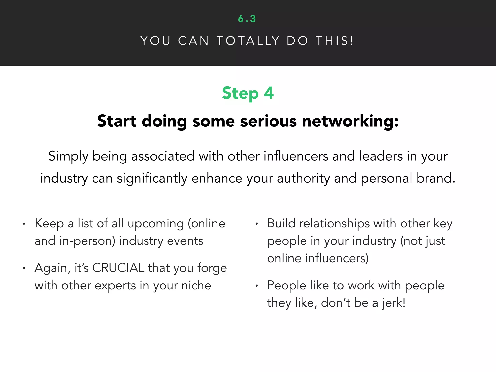 A D D I T I O N A L R E S O U R C E S
The Complete Guide to Building Your Personal Brand
Read More ▸
6 . 4
7 Things You Can Do To Build An Awesome Personal Brand
Read More ▸
Sell Yourself: 14 Steps to Creating a Powerful Personal Brand
Read More ▸
How-To Build a Personal Brand (and Why You Need One)
Read More ▸
 