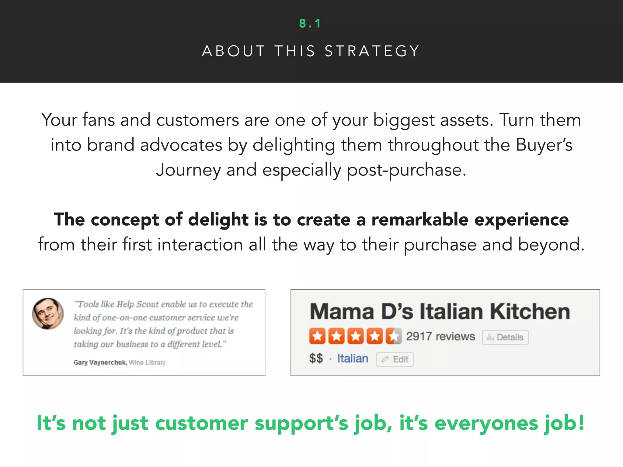 Y O U C A N T O TA L LY D O T H I S !
Step 1
Start with the customer experience:
Some businesses still don’t realize how their offline experience
affects how people perceive them online (even if that’s not fair).
• Do you handle customer service
requests swiftly and with a smile?
• Do employees go out of their way
to make customers feel special
during every stage of purchase?
• Set the bar high for customer
satisfaction, people will go out of
their way to promote your business
to friends and family when you
blow them away
8 . 3
 