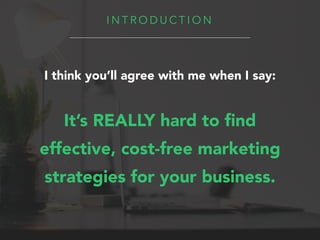 I N T R O D U C T I O N
It’s REALLY hard to ﬁnd
effective, cost-free marketing
strategies for your business.
I think you’l...