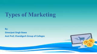 Types of Marketing
By:
Simerjeet Singh Bawa
Asst Prof, Chandigarh Group of Colleges
 
