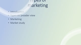 Types of
marketing
• Introduction
• Types on broader view
• Marketing
• Market study
 